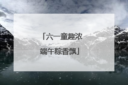 六一童趣浓 端午粽香飘