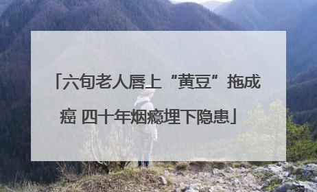 六旬老人唇上“黄豆”拖成癌 四十年烟瘾埋下隐患
