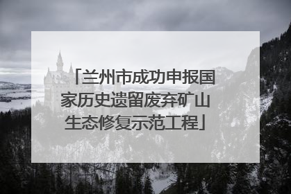兰州市成功申报国家历史遗留废弃矿山生态修复示范工程