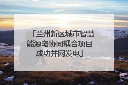 兰州新区城市智慧能源岛协同耦合项目成功并网发电