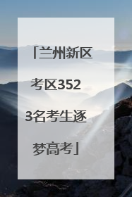兰州新区考区3523名考生逐梦高考