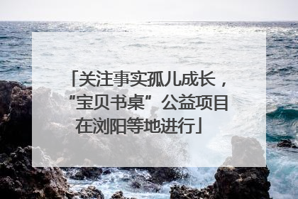 关注事实孤儿成长，“宝贝书桌”公益项目在浏阳等地进行