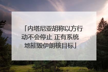 内塔尼亚胡称以方行动不会停止 正有系统地摧毁伊朗核目标
