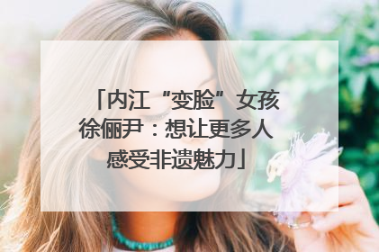 内江“变脸”女孩徐俪尹：想让更多人感受非遗魅力