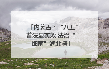 内蒙古：“八五”普法显实效 法治“细雨”润北疆