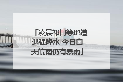 凌晨祁门等地遭遇强降水 今日白天皖南仍有暴雨