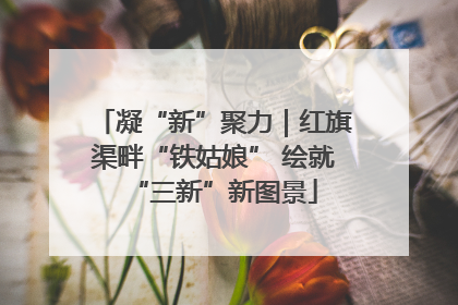 凝“新”聚力｜红旗渠畔“铁姑娘” 绘就“三新”新图景