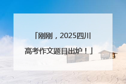 刚刚，2025四川高考作文题目出炉！