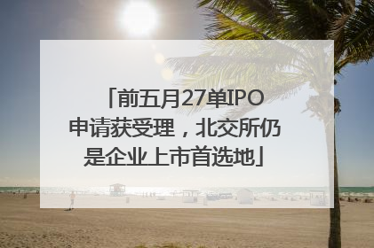 前五月27单IPO申请获受理，北交所仍是企业上市首选地