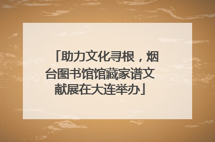 助力文化寻根，烟台图书馆馆藏家谱文献展在大连举办