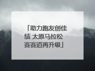 助力跑友创佳绩 太原马拉松赛赛道再升级