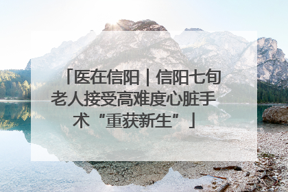 医在信阳｜信阳七旬老人接受高难度心脏手术“重获新生”