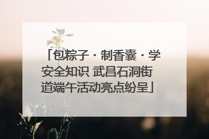 包粽子・制香囊・学安全知识 武昌石洞街道端午活动亮点纷呈