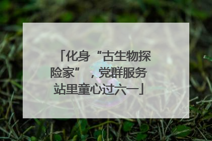化身“古生物探险家”，党群服务站里童心过六一