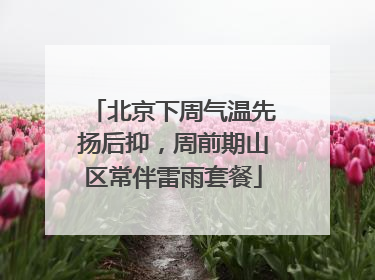 北京下周气温先扬后抑，周前期山区常伴雷雨套餐