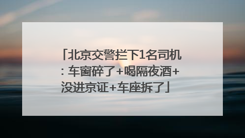 北京交警拦下1名司机：车窗碎了+喝隔夜酒+没进京证+车座拆了