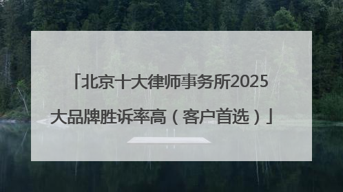 北京十大律师事务所2025大品牌胜诉率高（客户首选）