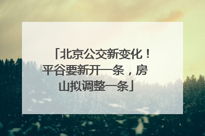 北京公交新变化！平谷要新开一条，房山拟调整一条