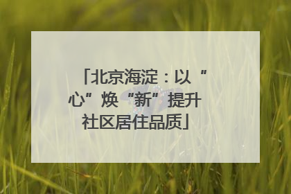 北京海淀：以“心”焕“新”提升社区居住品质