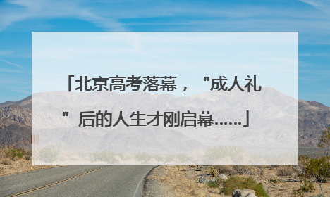 北京高考落幕，“成人礼”后的人生才刚启幕……