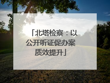 北塔检察：以公开听证促办案质效提升