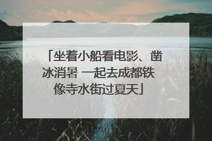 坐着小船看电影、凿冰消暑 一起去成都铁像寺水街过夏天