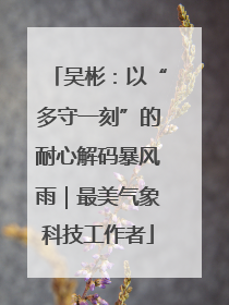 吴彬：以“多守一刻”的耐心解码暴风雨｜最美气象科技工作者