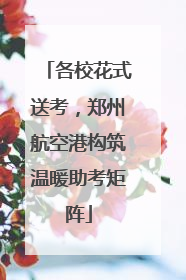 各校花式送考，郑州航空港构筑温暖助考矩阵