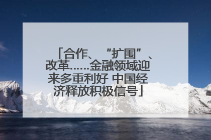 合作、“扩围”、改革……金融领域迎来多重利好 中国经济释放积极信号