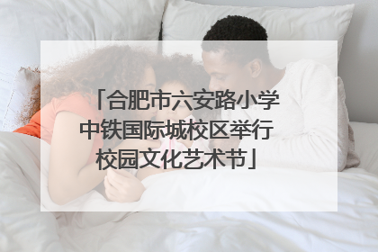 合肥市六安路小学中铁国际城校区举行校园文化艺术节