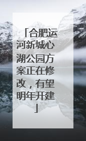 合肥运河新城心湖公园方案正在修改，有望明年开建