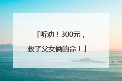 听劝！300元，救了父女俩的命！