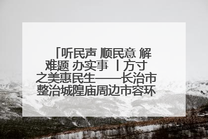 听民声 顺民意 解难题 办实事 丨方寸之美惠民生——长治市整治城隍庙周边市容环境提升城市品质