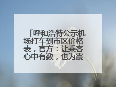 呼和浩特公示机场打车到市区价格表，官方：让乘客心中有数，也为震慑某些司机