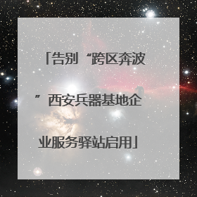 告别“跨区奔波”西安兵器基地企业服务驿站启用