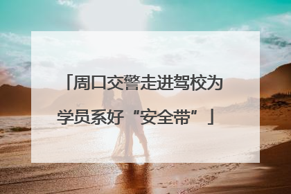 周口交警走进驾校为学员系好“安全带”