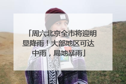 周六北京全市将迎明显降雨！大部地区可达中雨，局地暴雨