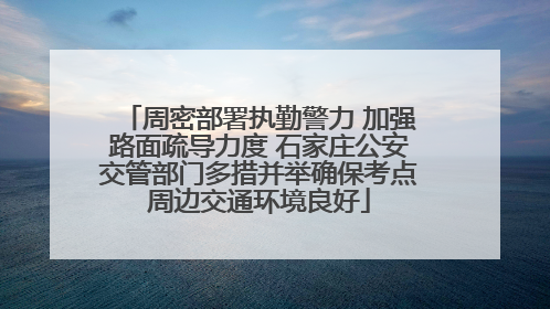 周密部署执勤警力 加强路面疏导力度 石家庄公安交管部门多措并举确保考点周边交通环境良好