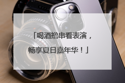 喝酒撸串看表演，畅享夏日嘉年华！