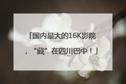 国内最大的16K影院，“藏”在四川巴中！