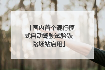 国内首个混行模式自动驾驶试验铁路场站启用