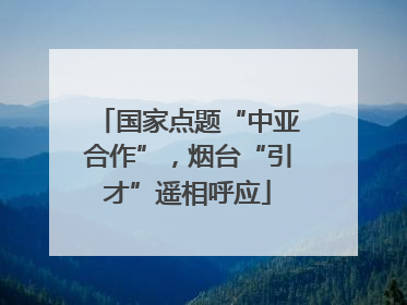 国家点题“中亚合作”，烟台“引才”遥相呼应
