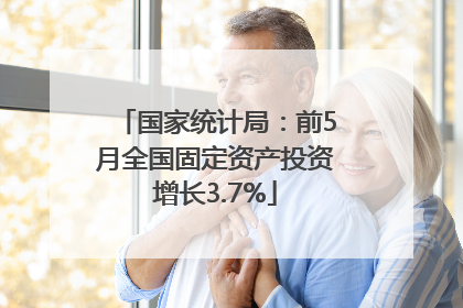 国家统计局：前5月全国固定资产投资增长3.7%