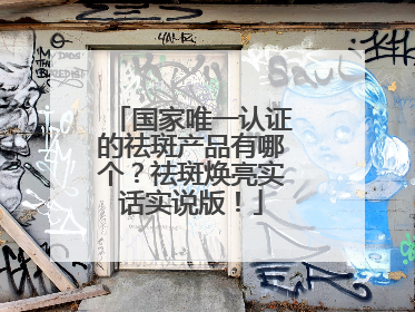 国家唯一认证的祛斑产品有哪个？祛斑焕亮实话实说版！