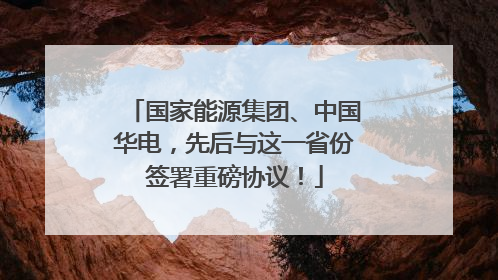 国家能源集团、中国华电，先后与这一省份签署重磅协议！