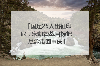 国足25人出征印尼，宋凯督战目标把悬念带回重庆