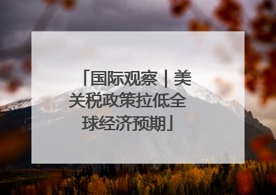 国际观察｜美关税政策拉低全球经济预期