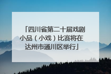 四川省第二十届戏剧小品（小戏）比赛将在达州市通川区举行