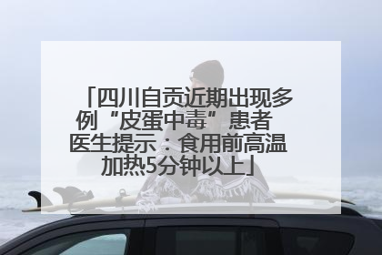 四川自贡近期出现多例“皮蛋中毒”患者 医生提示：食用前高温加热5分钟以上