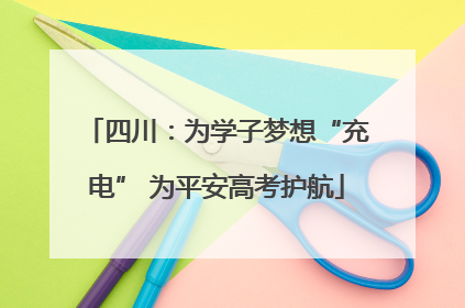 四川：为学子梦想“充电” 为平安高考护航